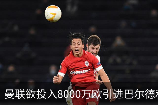 曼联欲投入8000万欧引进巴尔德和卡马文加，强化阵容中后场