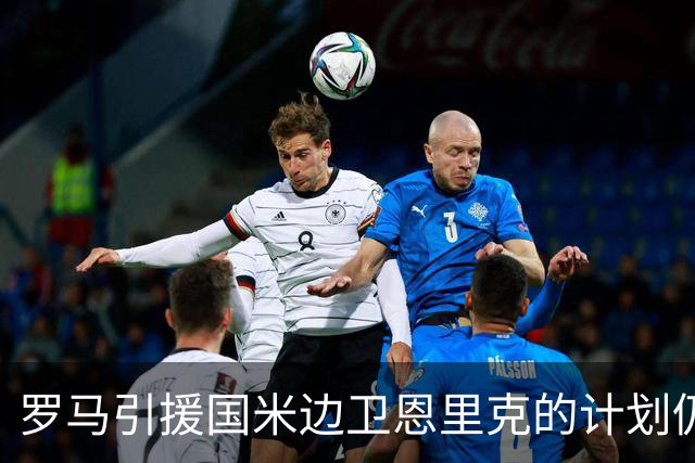罗马引援国米边卫恩里克的计划仍在进行中